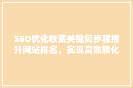 SEO优化收费关键词步骤提升网站排名，实现高效转化