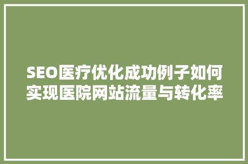 SEO医疗优化成功例子如何实现医院网站流量与转化率的飞跃