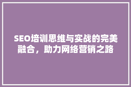 SEO培训思维与实战的完美融合，助力网络营销之路