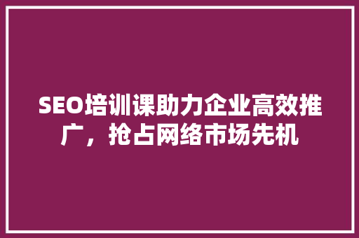 SEO培训课助力企业高效推广，抢占网络市场先机