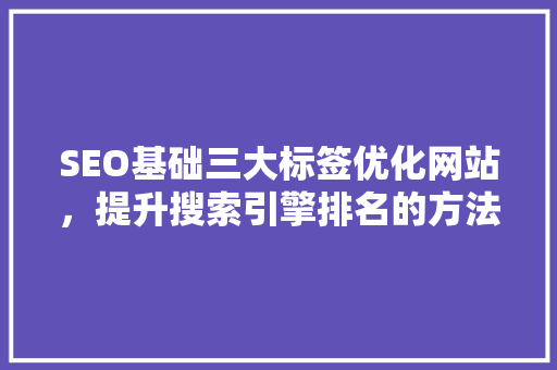 SEO基础三大标签优化网站，提升搜索引擎排名的方法