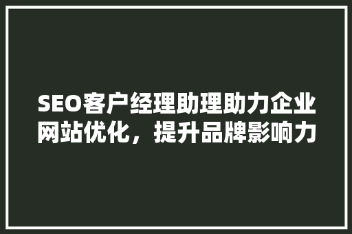 SEO客户经理助理助力企业网站优化，提升品牌影响力