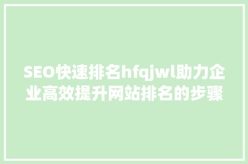 SEO快速排名hfqjwl助力企业高效提升网站排名的步骤