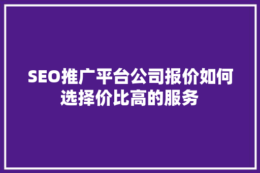 SEO推广平台公司报价如何选择价比高的服务