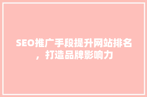 SEO推广手段提升网站排名，打造品牌影响力