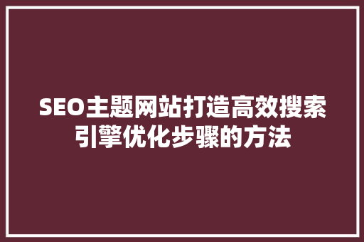 SEO主题网站打造高效搜索引擎优化步骤的方法