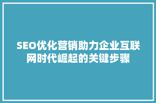 SEO优化营销助力企业互联网时代崛起的关键步骤