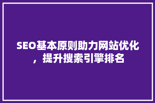 SEO基本原则助力网站优化，提升搜索引擎排名