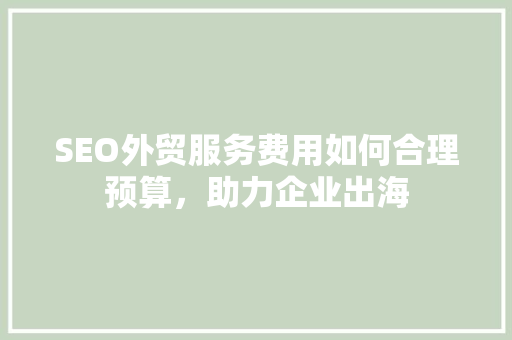 SEO外贸服务费用如何合理预算，助力企业出海