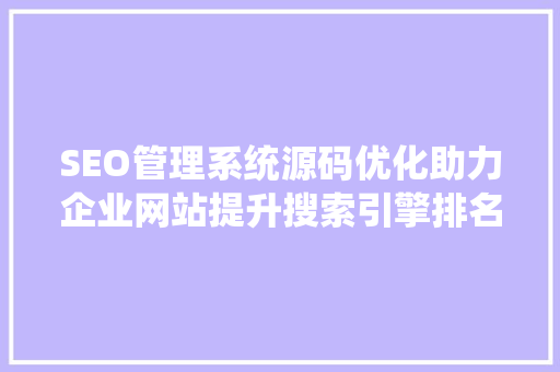 SEO管理系统源码优化助力企业网站提升搜索引擎排名