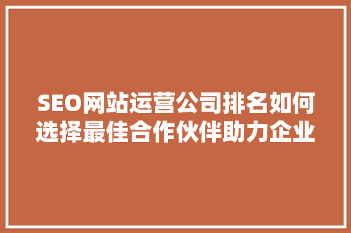 SEO网站运营公司排名如何选择最佳合作伙伴助力企业腾飞