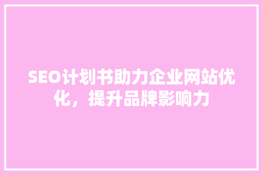 SEO计划书助力企业网站优化，提升品牌影响力