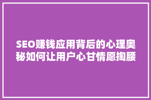 SEO赚钱应用背后的心理奥秘如何让用户心甘情愿掏腰包