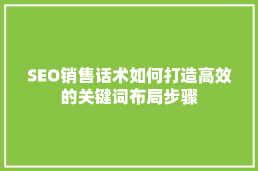 SEO销售话术如何打造高效的关键词布局步骤