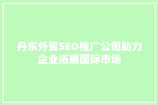 丹东外贸SEO推广公司助力企业拓展国际市场