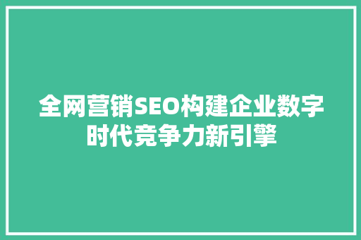 全网营销SEO构建企业数字时代竞争力新引擎