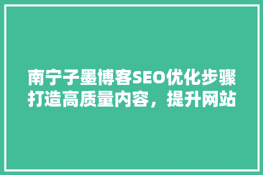南宁子墨博客SEO优化步骤打造高质量内容，提升网站排名