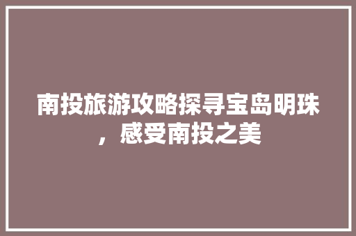 南投旅游攻略探寻宝岛明珠，感受南投之美