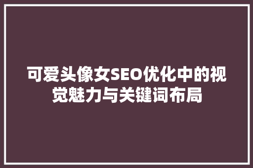 可爱头像女SEO优化中的视觉魅力与关键词布局