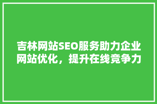 吉林网站SEO服务助力企业网站优化，提升在线竞争力