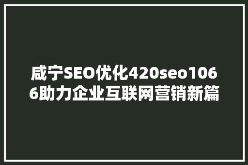 咸宁SEO优化420seo1066助力企业互联网营销新篇章