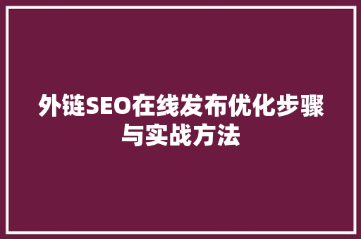 外链SEO在线发布优化步骤与实战方法