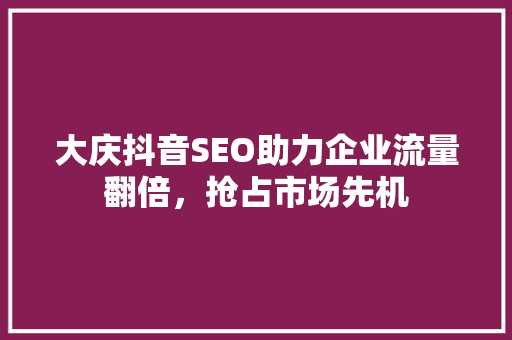 大庆抖音SEO助力企业流量翻倍，抢占市场先机