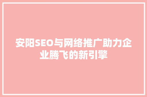 安阳SEO与网络推广助力企业腾飞的新引擎