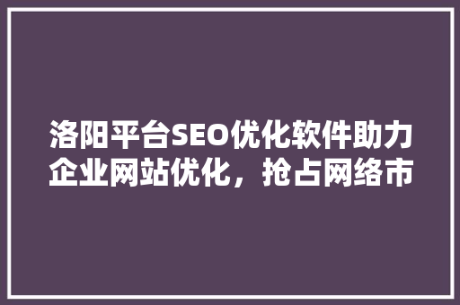 洛阳平台SEO优化软件助力企业网站优化，抢占网络市场先机
