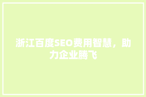 浙江百度SEO费用智慧，助力企业腾飞