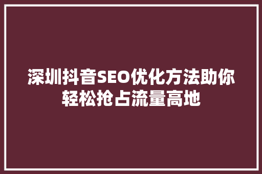 深圳抖音SEO优化方法助你轻松抢占流量高地