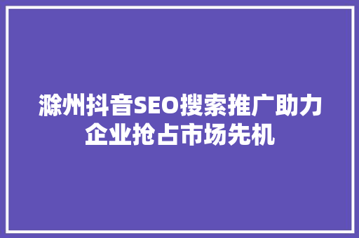 滁州抖音SEO搜索推广助力企业抢占市场先机