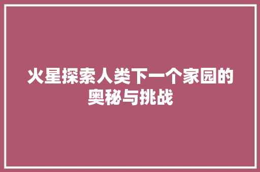 火星探索人类下一个家园的奥秘与挑战