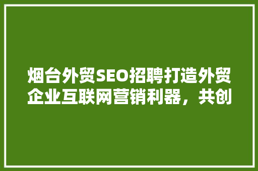 烟台外贸SEO招聘打造外贸企业互联网营销利器，共创辉煌未来