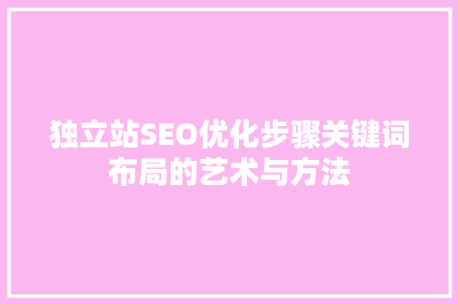 独立站SEO优化步骤关键词布局的艺术与方法