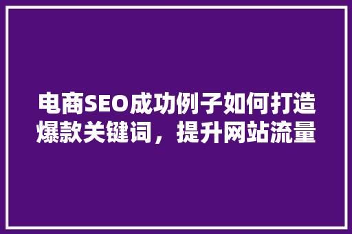 电商SEO成功例子如何打造爆款关键词，提升网站流量与转化率