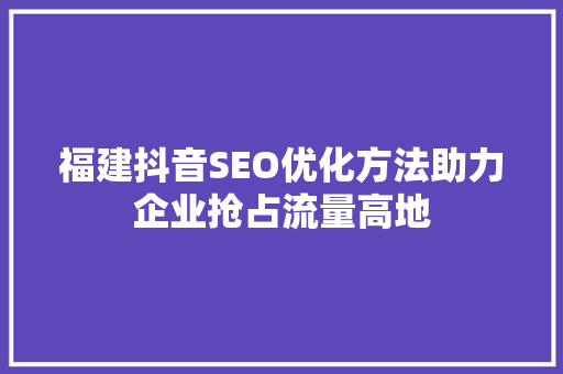 福建抖音SEO优化方法助力企业抢占流量高地