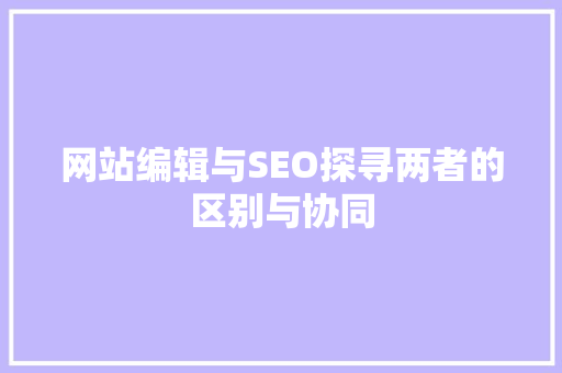 网站编辑与SEO探寻两者的区别与协同