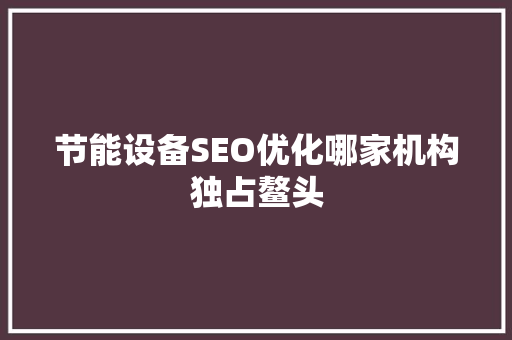 节能设备SEO优化哪家机构独占鳌头