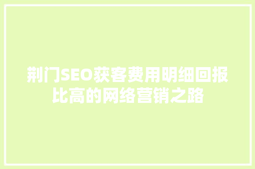 荆门SEO获客费用明细回报比高的网络营销之路