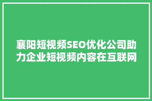 襄阳短视频SEO优化公司助力企业短视频内容在互联网时代脱颖而出