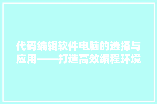 代码编辑软件电脑的选择与应用——打造高效编程环境的关键