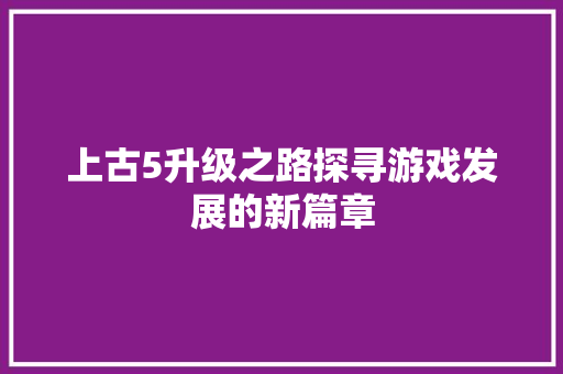上古5升级之路探寻游戏发展的新篇章