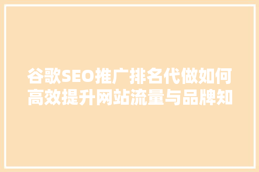 谷歌SEO推广排名代做如何高效提升网站流量与品牌知名度