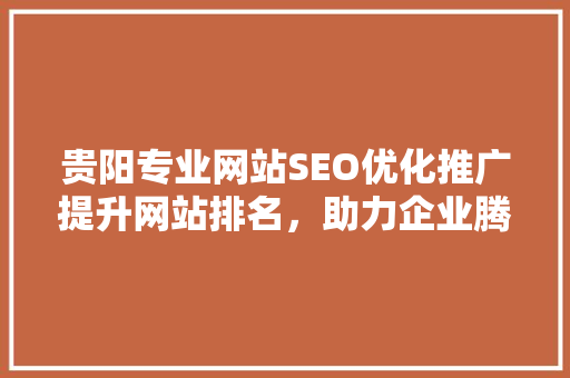 贵阳专业网站SEO优化推广提升网站排名，助力企业腾飞