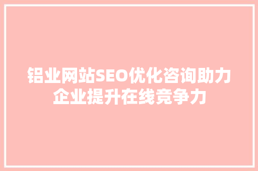 铝业网站SEO优化咨询助力企业提升在线竞争力