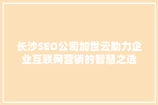 长沙SEO公司加世云助力企业互联网营销的智慧之选