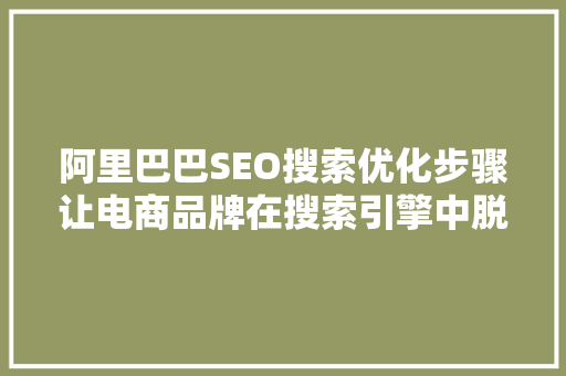 阿里巴巴SEO搜索优化步骤让电商品牌在搜索引擎中脱颖而出