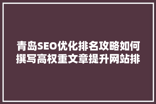 青岛SEO优化排名攻略如何撰写高权重文章提升网站排名