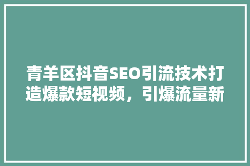 青羊区抖音SEO引流技术打造爆款短视频，引爆流量新高峰